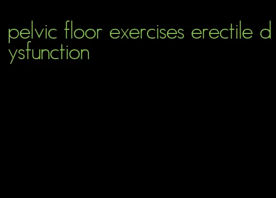 pelvic floor exercises erectile dysfunction