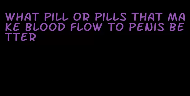 what pill or pills that make blood flow to penis better