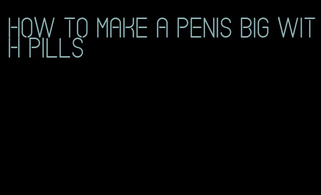 how to make a penis big with pills