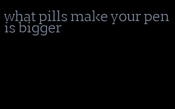 what pills make your penis bigger