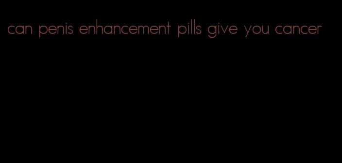 can penis enhancement pills give you cancer