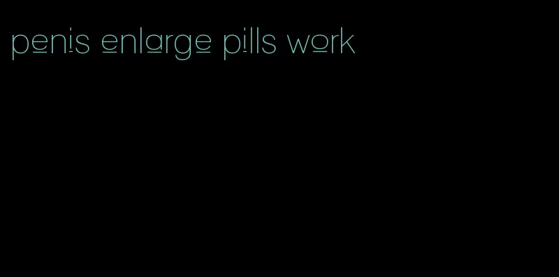 penis enlarge pills work