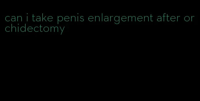 can i take penis enlargement after orchidectomy