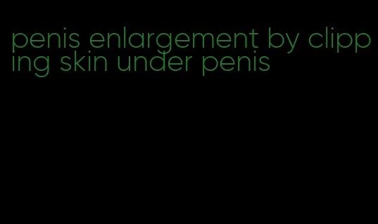 penis enlargement by clipping skin under penis