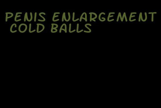 penis enlargement cold balls