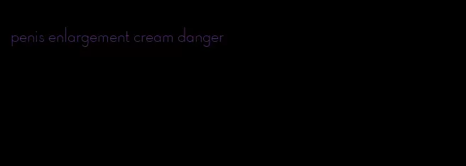 penis enlargement cream danger