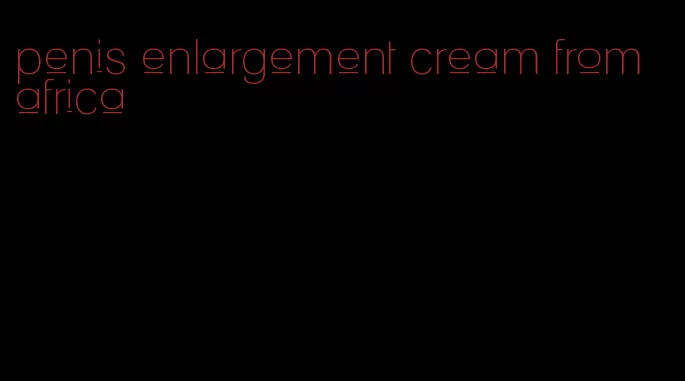 penis enlargement cream from africa