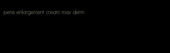 penis enlargement cream max derm