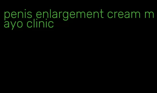 penis enlargement cream mayo clinic