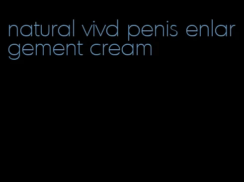 natural vivd penis enlargement cream