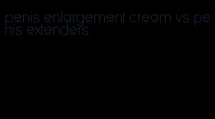 penis enlargement cream vs penis extenders