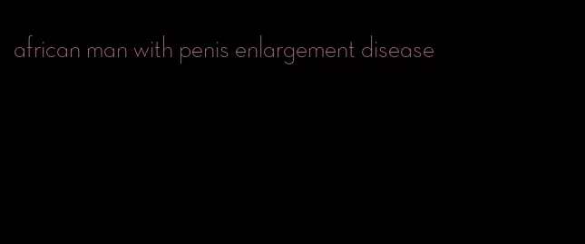 african man with penis enlargement disease