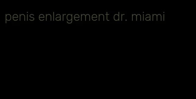 penis enlargement dr. miami