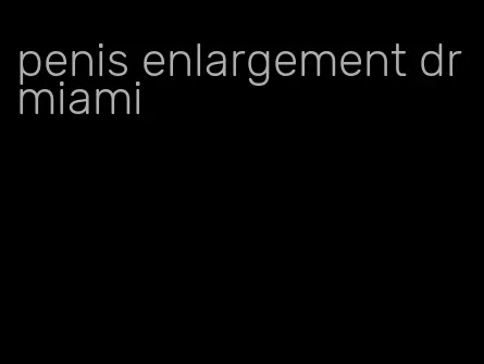 penis enlargement dr miami