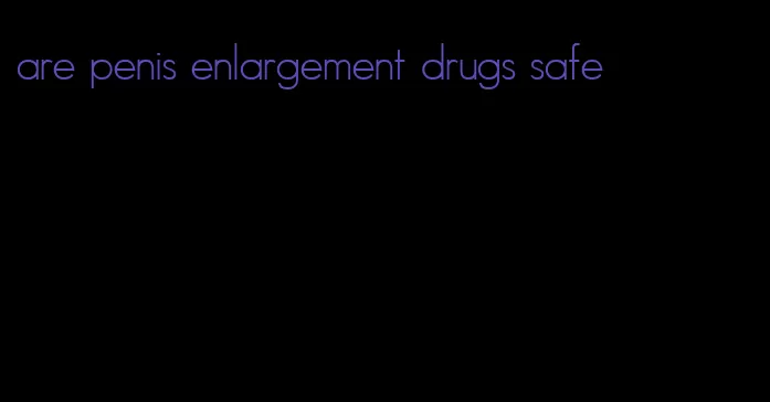 are penis enlargement drugs safe