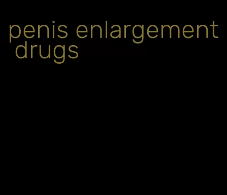 penis enlargement drugs