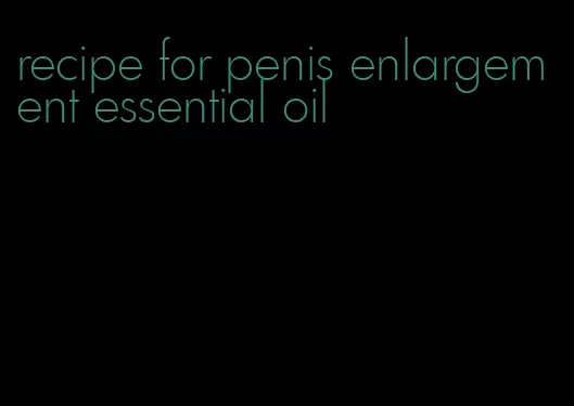 recipe for penis enlargement essential oil