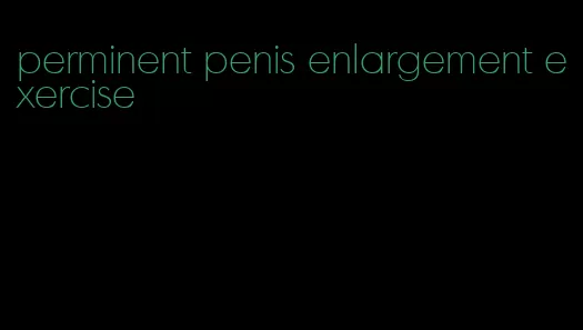 perminent penis enlargement exercise