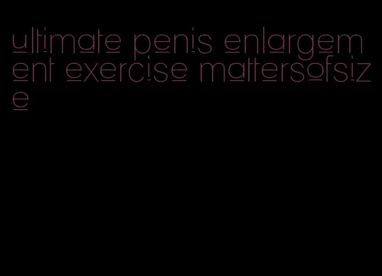 ultimate penis enlargement exercise mattersofsize