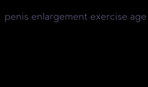 penis enlargement exercise age