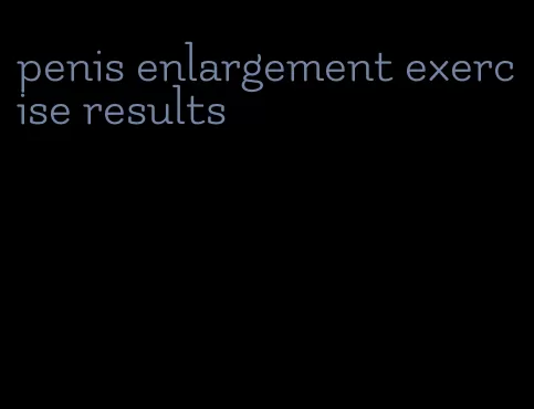 penis enlargement exercise results