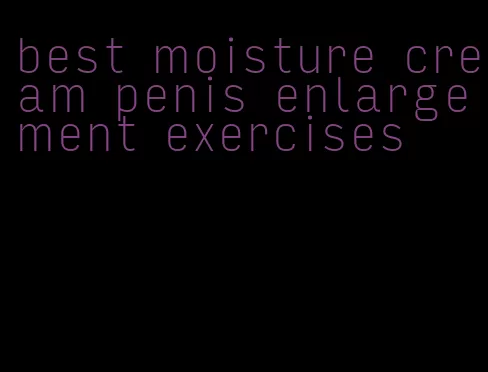 best moisture cream penis enlargement exercises