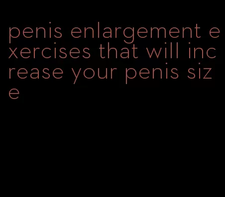 penis enlargement exercises that will increase your penis size