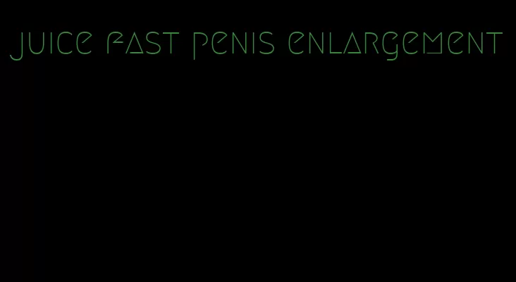 juice fast penis enlargement