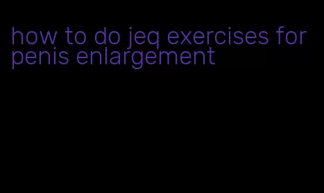 how to do jeq exercises for penis enlargement