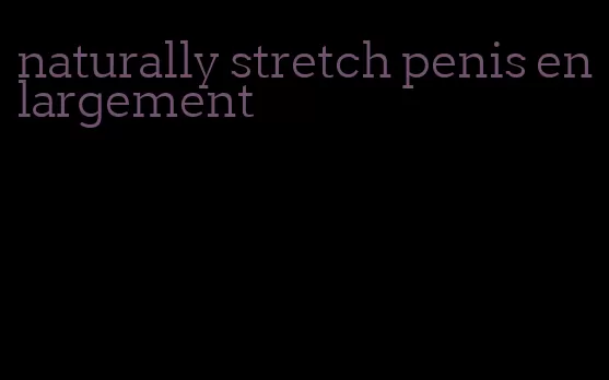 naturally stretch penis enlargement