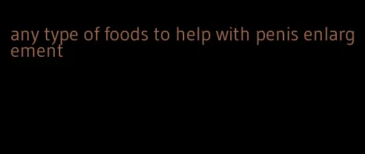 any type of foods to help with penis enlargement