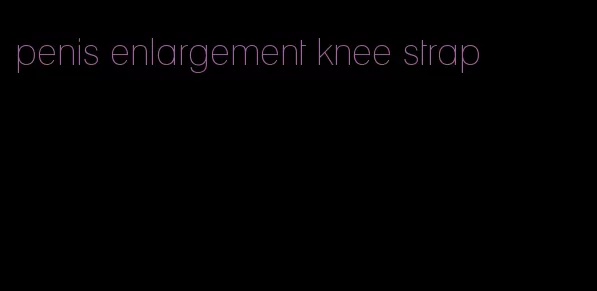 penis enlargement knee strap