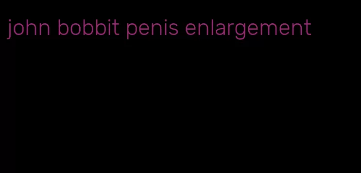 john bobbit penis enlargement