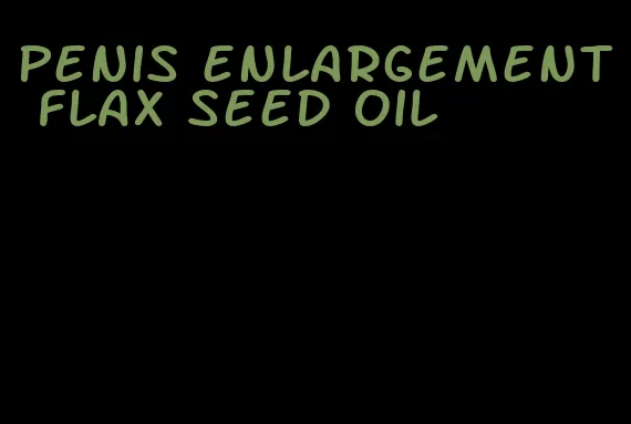 penis enlargement flax seed oil