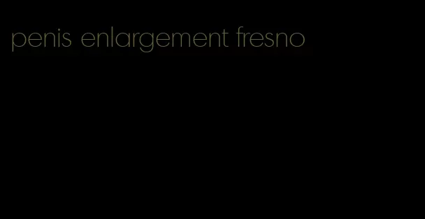 penis enlargement fresno