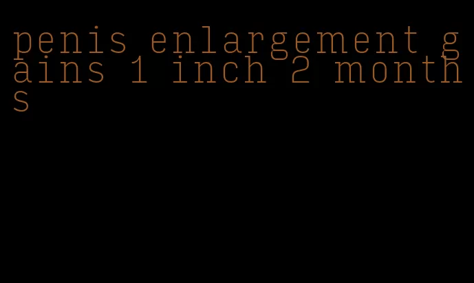 penis enlargement gains 1 inch 2 months