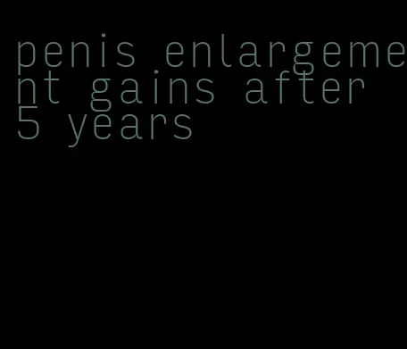 penis enlargement gains after 5 years