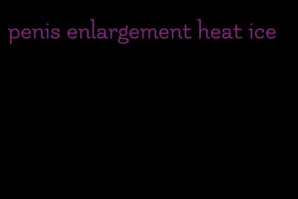 penis enlargement heat ice