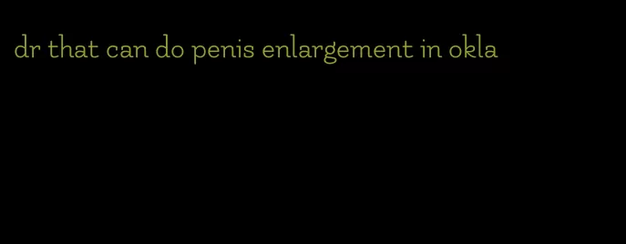 dr that can do penis enlargement in okla