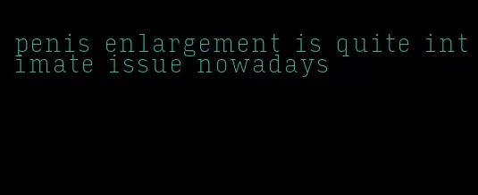 penis enlargement is quite intimate issue nowadays