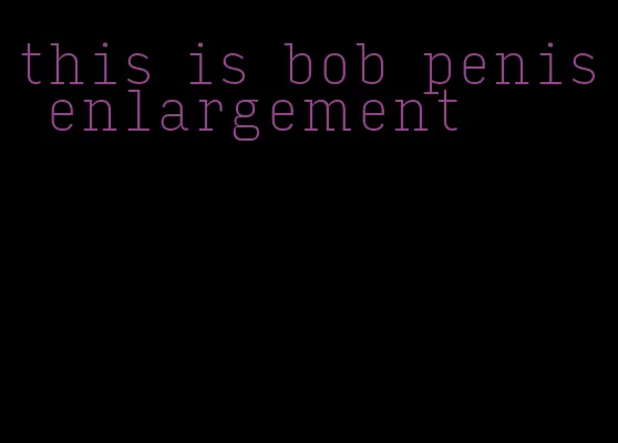 this is bob penis enlargement