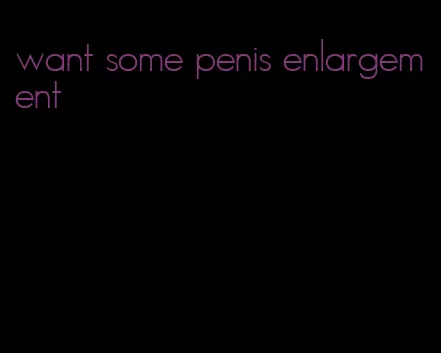 want some penis enlargement