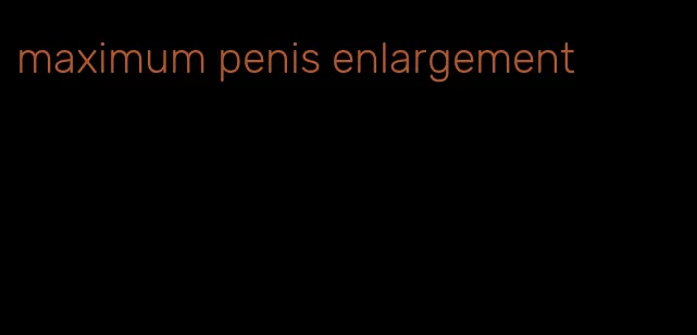 maximum penis enlargement