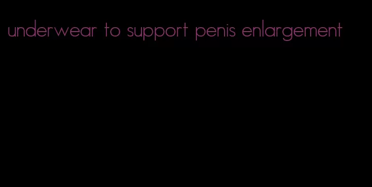 underwear to support penis enlargement