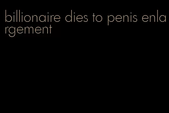 billionaire dies to penis enlargement