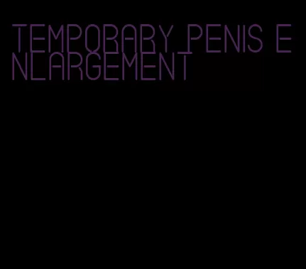 temporary penis enlargement