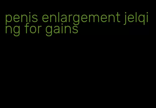 penis enlargement jelqing for gains