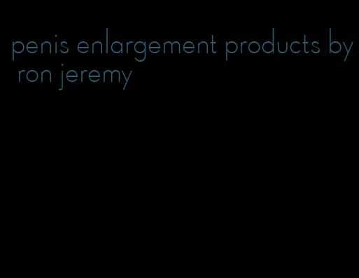 penis enlargement products by ron jeremy