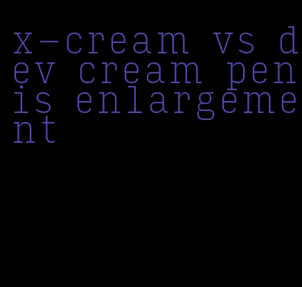 x-cream vs dev cream penis enlargement