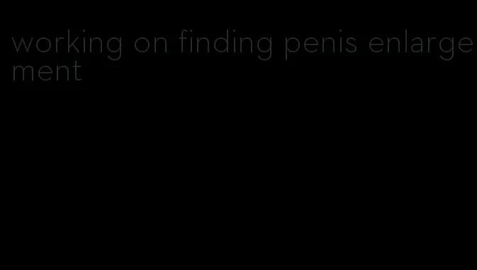 working on finding penis enlargement